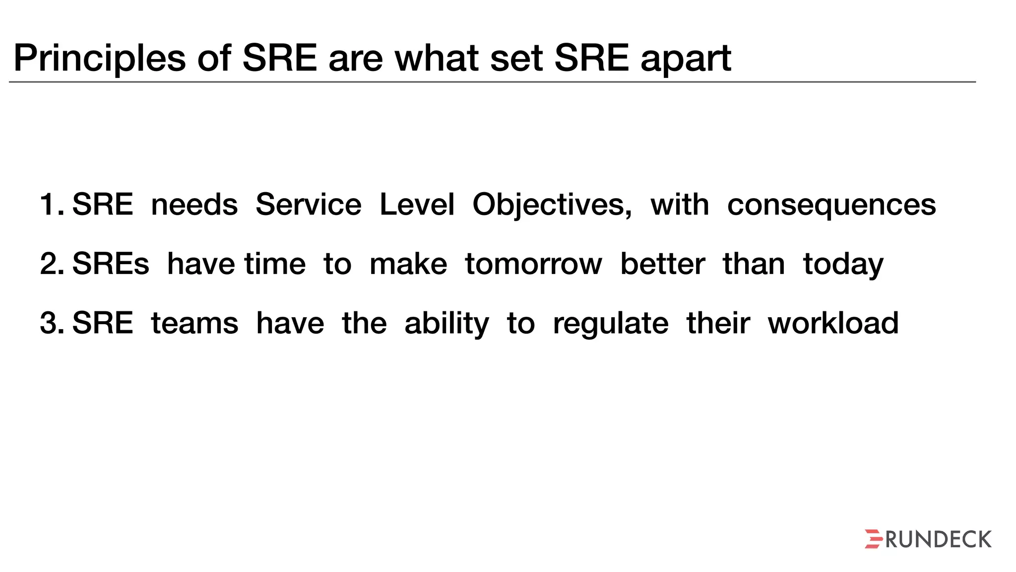Principles of SRE are what set SRE apart
1. SRE needs Service Level Objectives, with consequences
2. SREs have time to make tomorrow better than today
3. SRE teams have the ability to regulate their workload
 