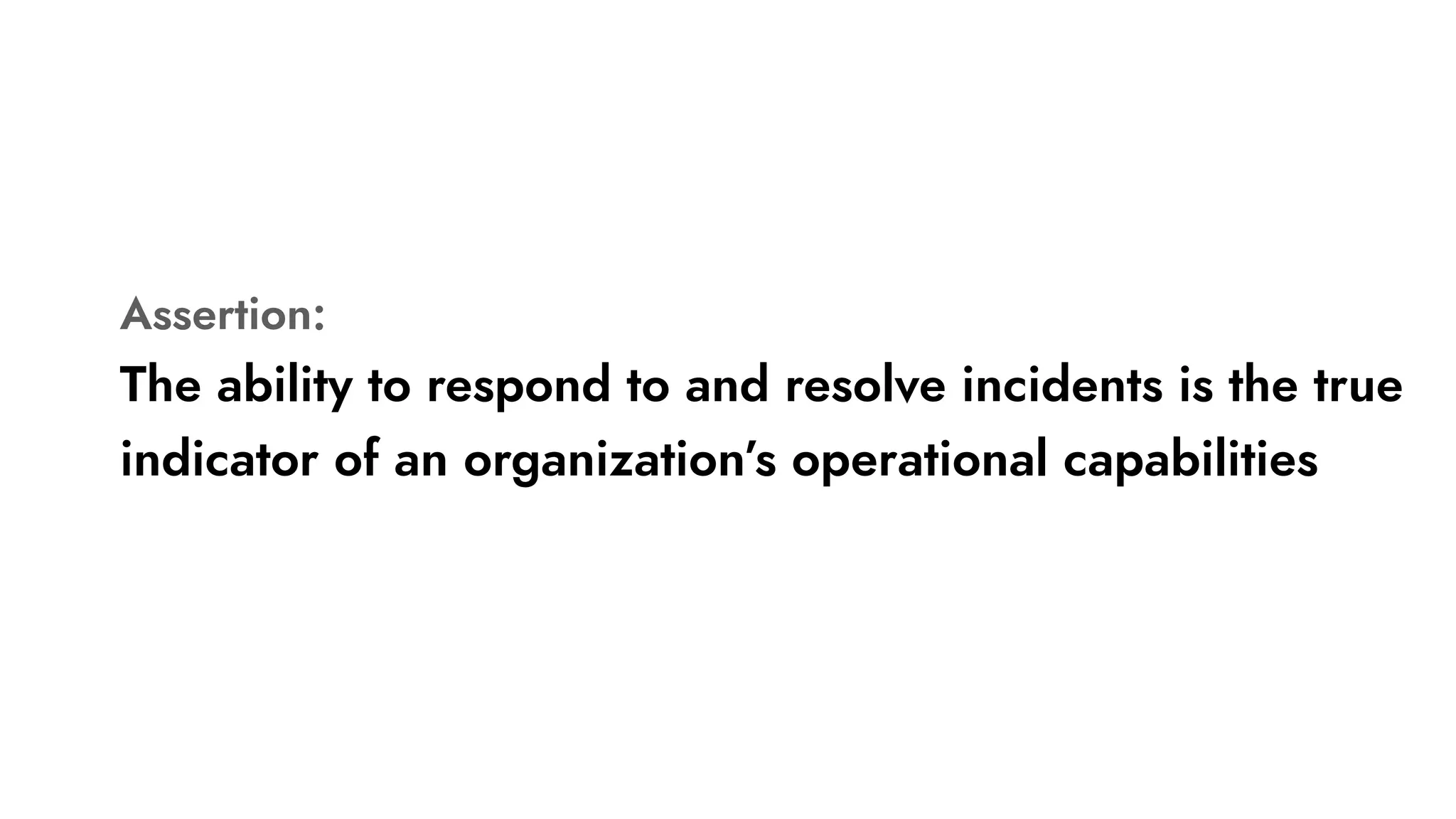 Assertion:
The ability to respond to and resolve incidents is the true
indicator of an organization’s operational capabilities
 