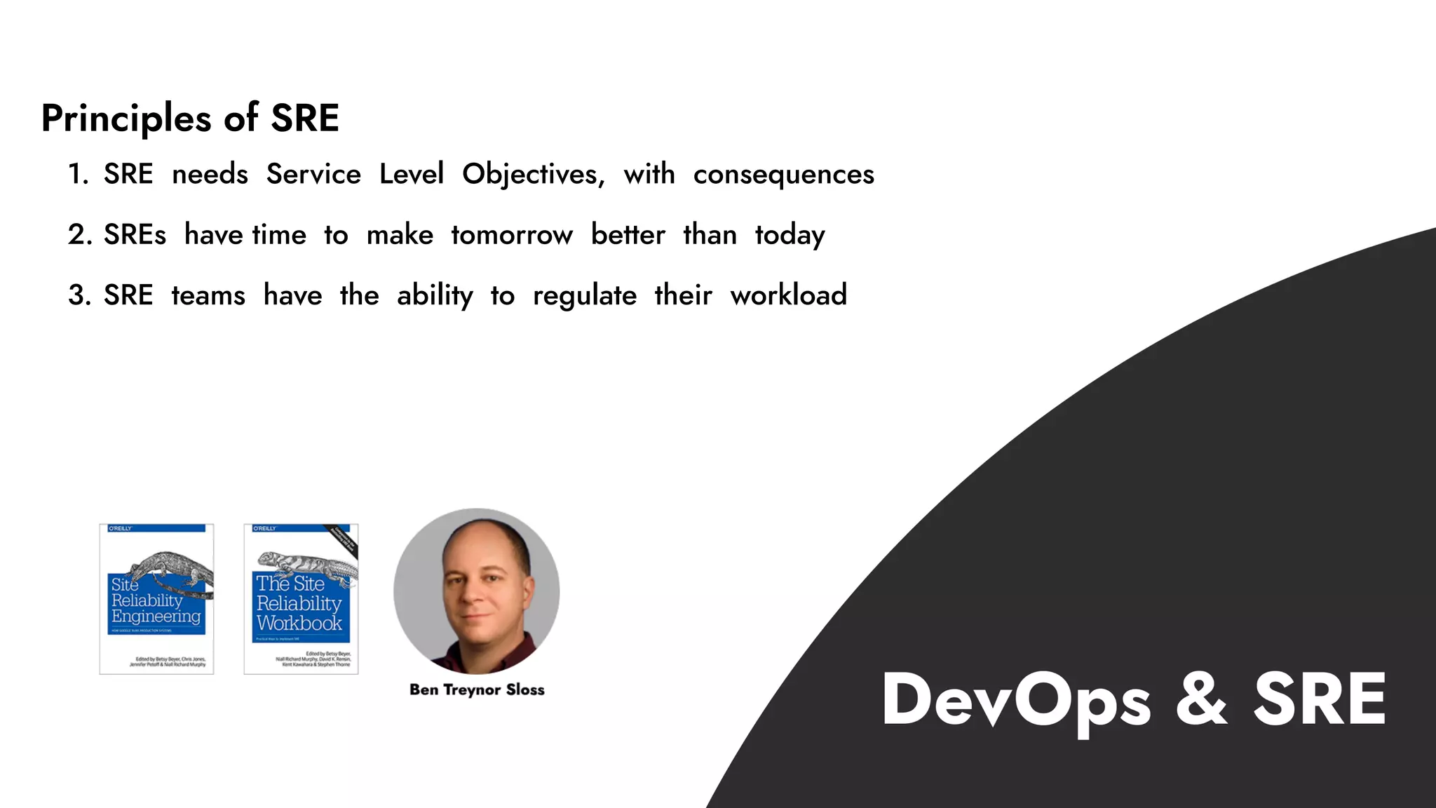 1. SRE needs Service Level Objectives, with consequences
2. SREs have time to make tomorrow better than today
3. SRE teams have the ability to regulate their workload
Principles of SRE
 