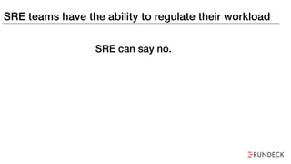 SRE teams have the ability to regulate their workload
SRE can say no.
 