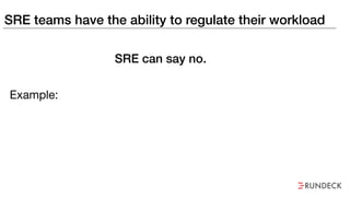 SRE teams have the ability to regulate their workload
Example:
SRE can say no.
 