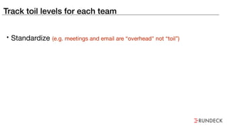 Track toil levels for each team
• Standardize (e.g. meetings and email are “overhead" not “toil”)
 
