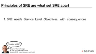 Principles of SRE are what set SRE apart
1. SRE needs Service Level Objectives, with consequences

Stephen Thorne, Google

At DevOps Enterprise Summit

London 2018
“Principles of SRE”
https://youtu.be/c-w_GYvi0eA
 