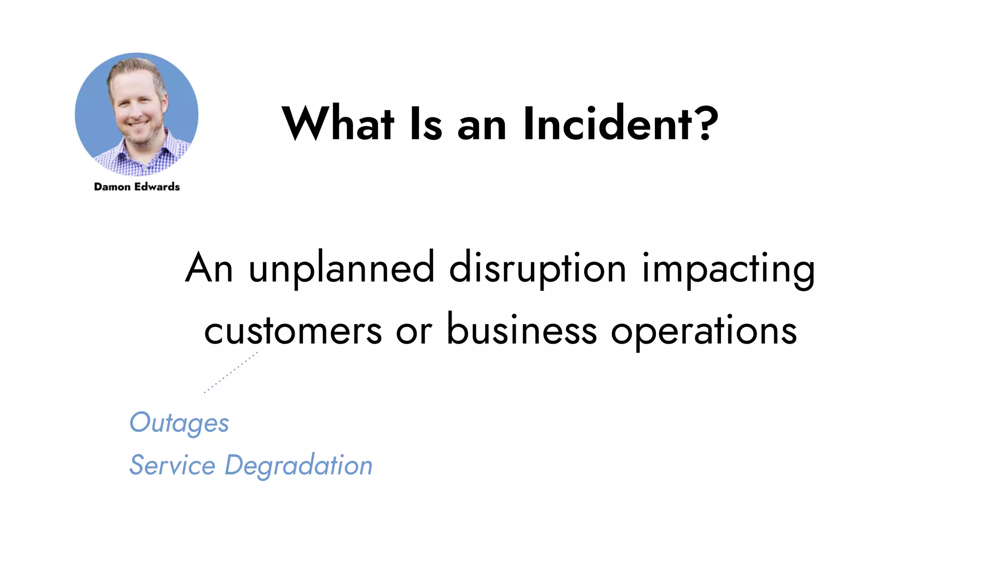 What Is an Incident?
An unplanned disruption impacting
customers or business operations
Outages
Service Degradation
 