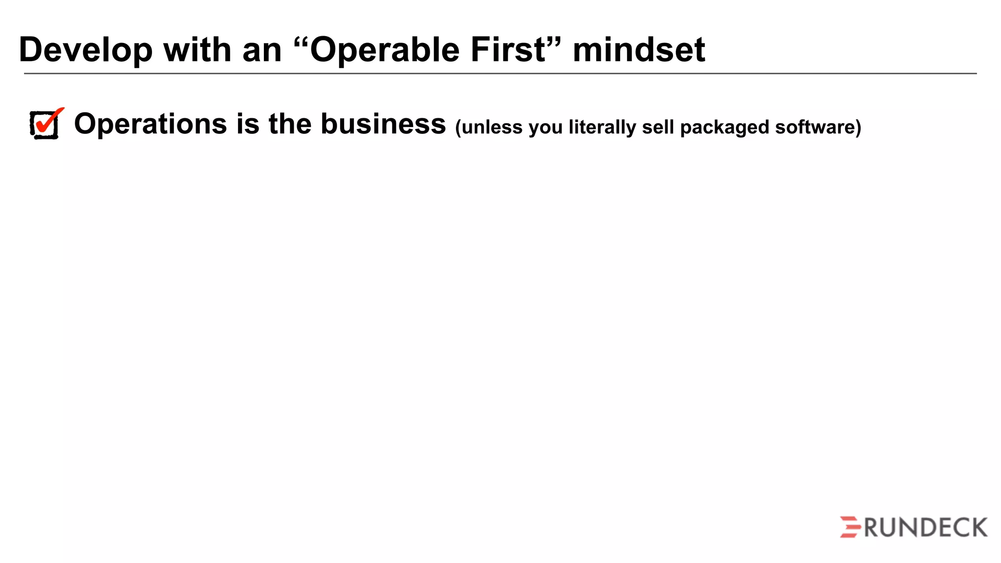 Operations is the business (unless you literally sell packaged software)
Develop with an “Operable First” mindset
 