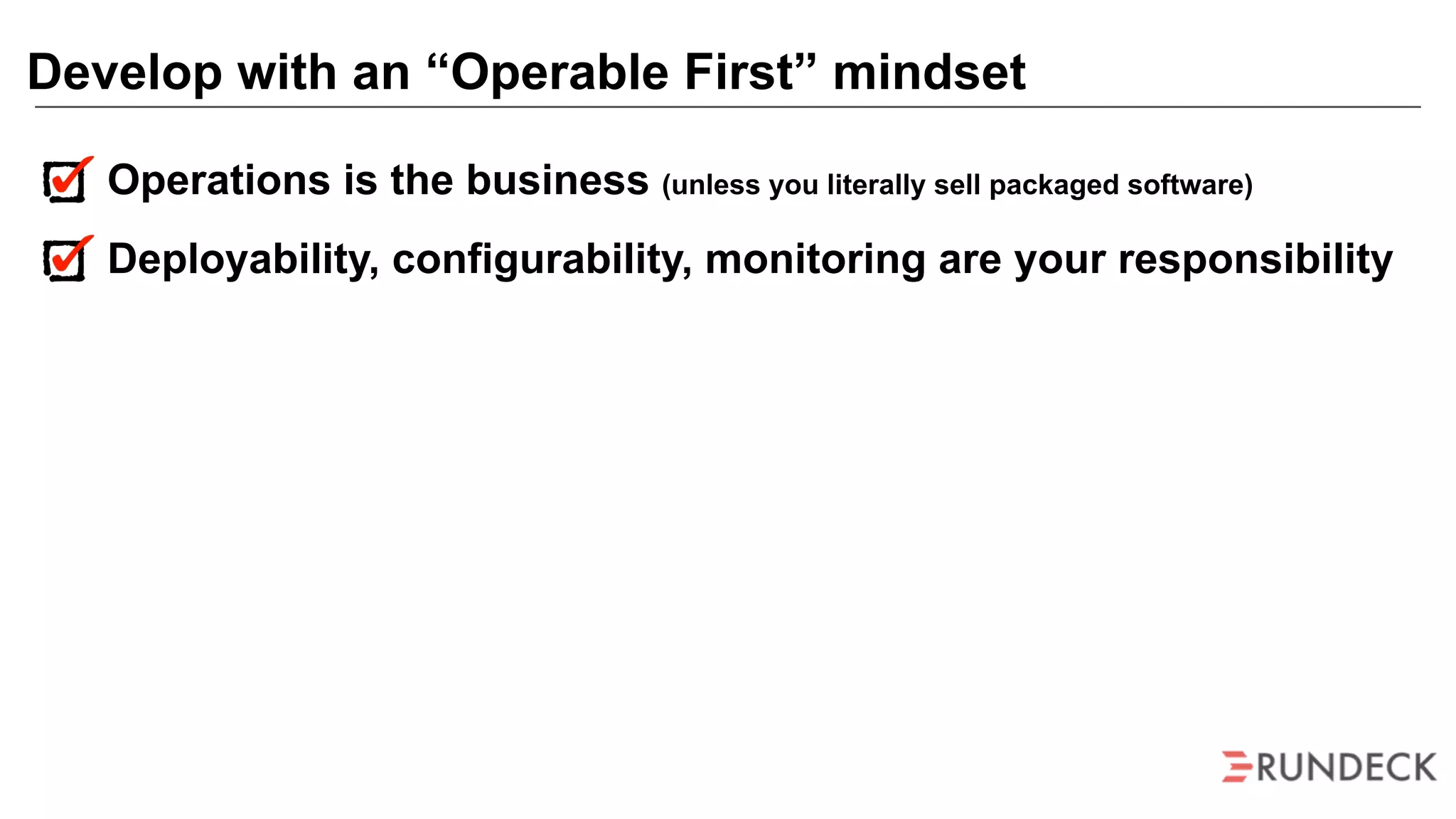 Operations is the business (unless you literally sell packaged software)
Deployability, configurability, monitoring are your responsibility
Develop with an “Operable First” mindset
 