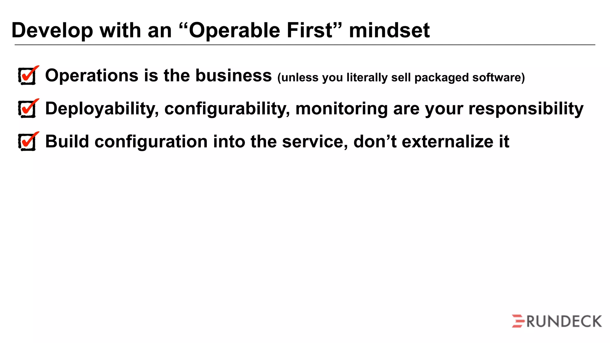 Operations is the business (unless you literally sell packaged software)
Deployability, configurability, monitoring are your responsibility
Build configuration into the service, don’t externalize it
Develop with an “Operable First” mindset
 