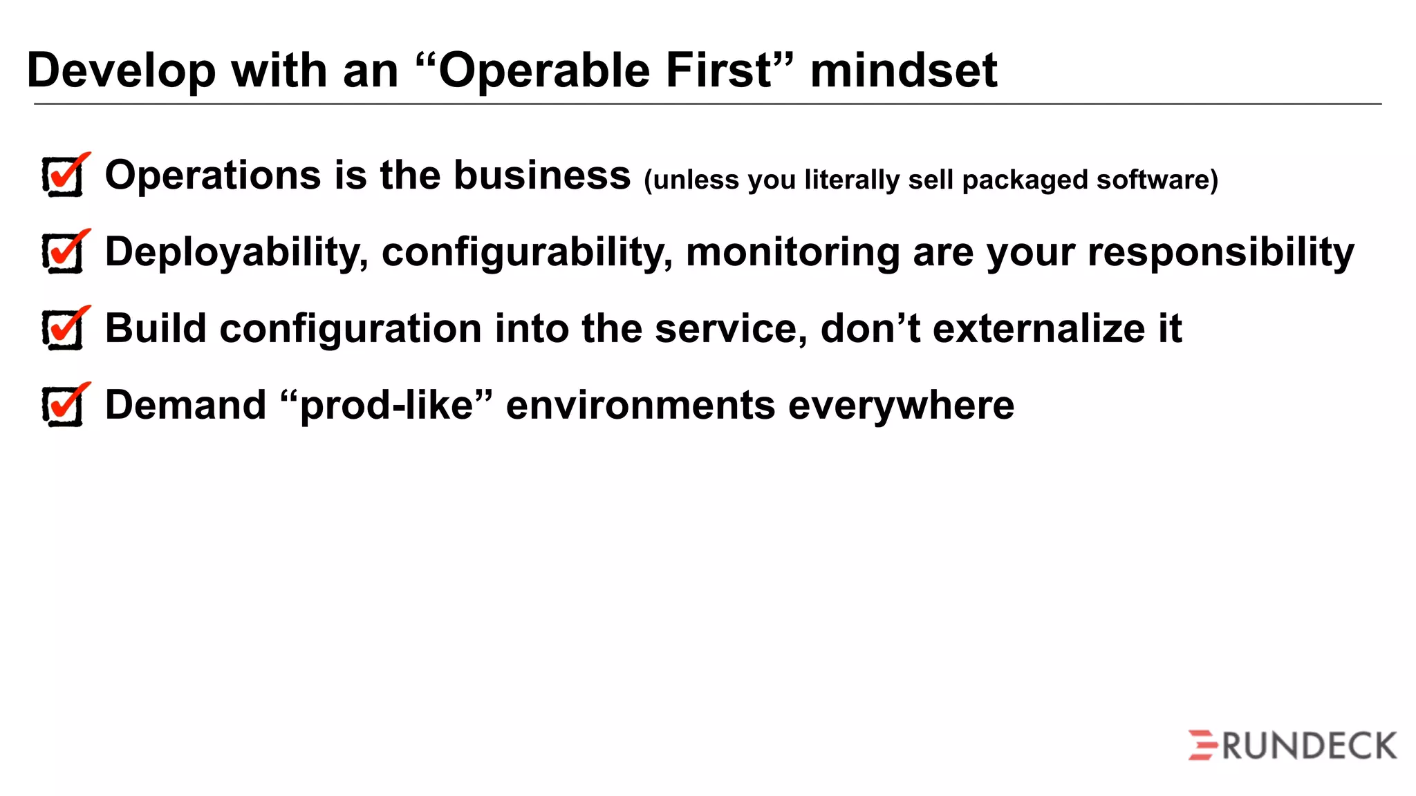 Operations is the business (unless you literally sell packaged software)
Deployability, configurability, monitoring are your responsibility
Build configuration into the service, don’t externalize it
Demand “prod-like” environments everywhere
Develop with an “Operable First” mindset
 
