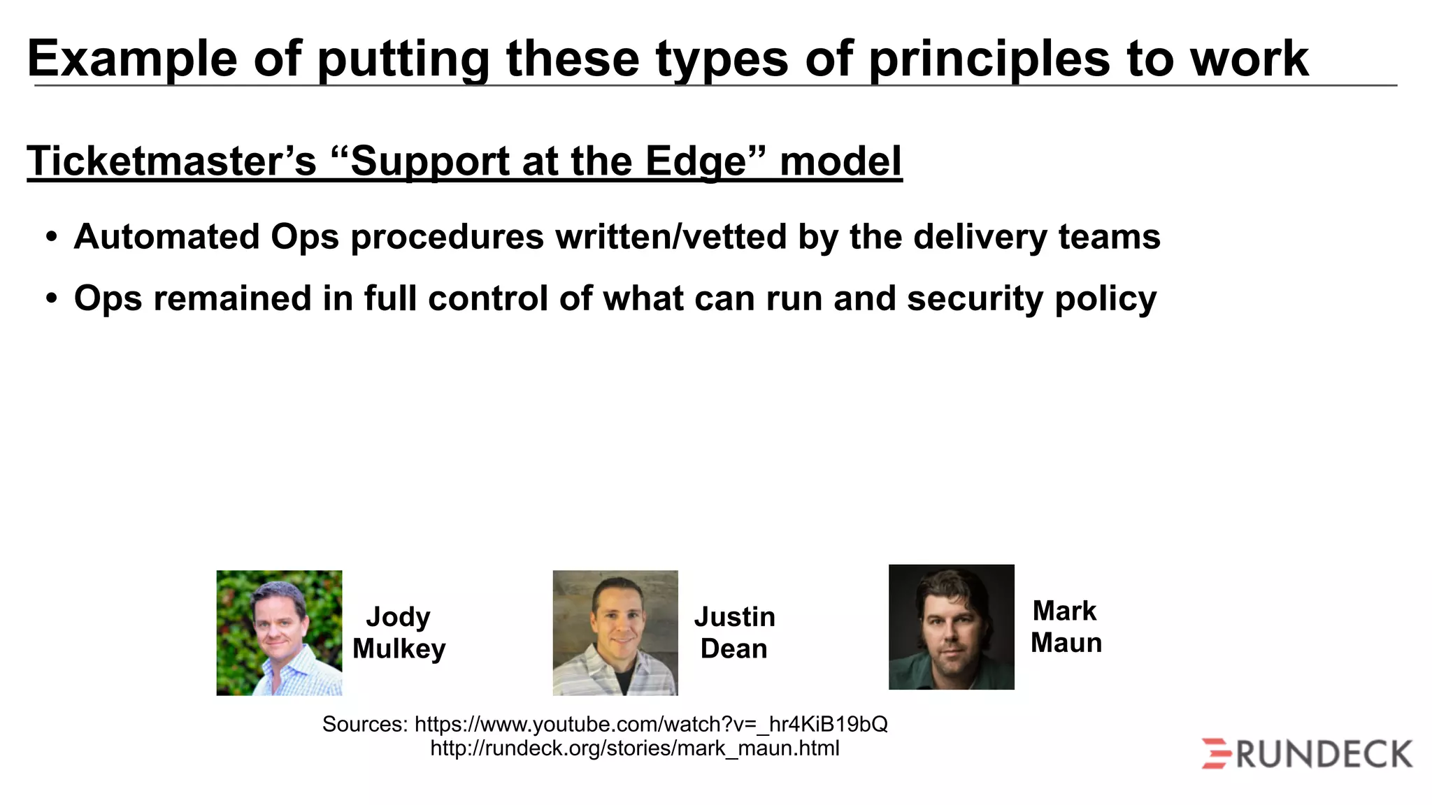 Example of putting these types of principles to work
Mark
Maun
Jody
Mulkey
Justin
Dean
Sources: https://www.youtube.com/watch?v=_hr4KiB19bQ
http://rundeck.org/stories/mark_maun.html
Ticketmaster’s “Support at the Edge” model
• Automated Ops procedures written/vetted by the delivery teams
• Ops remained in full control of what can run and security policy
 