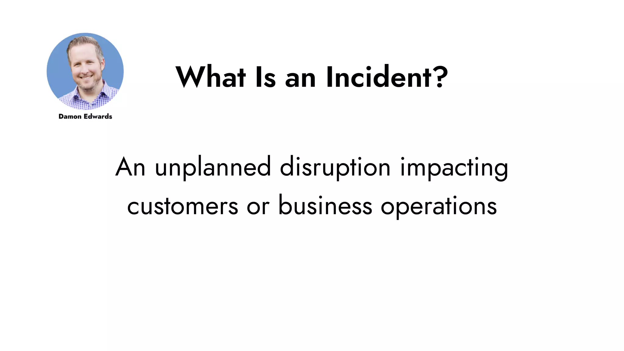 What Is an Incident?
An unplanned disruption impacting
customers or business operations
 