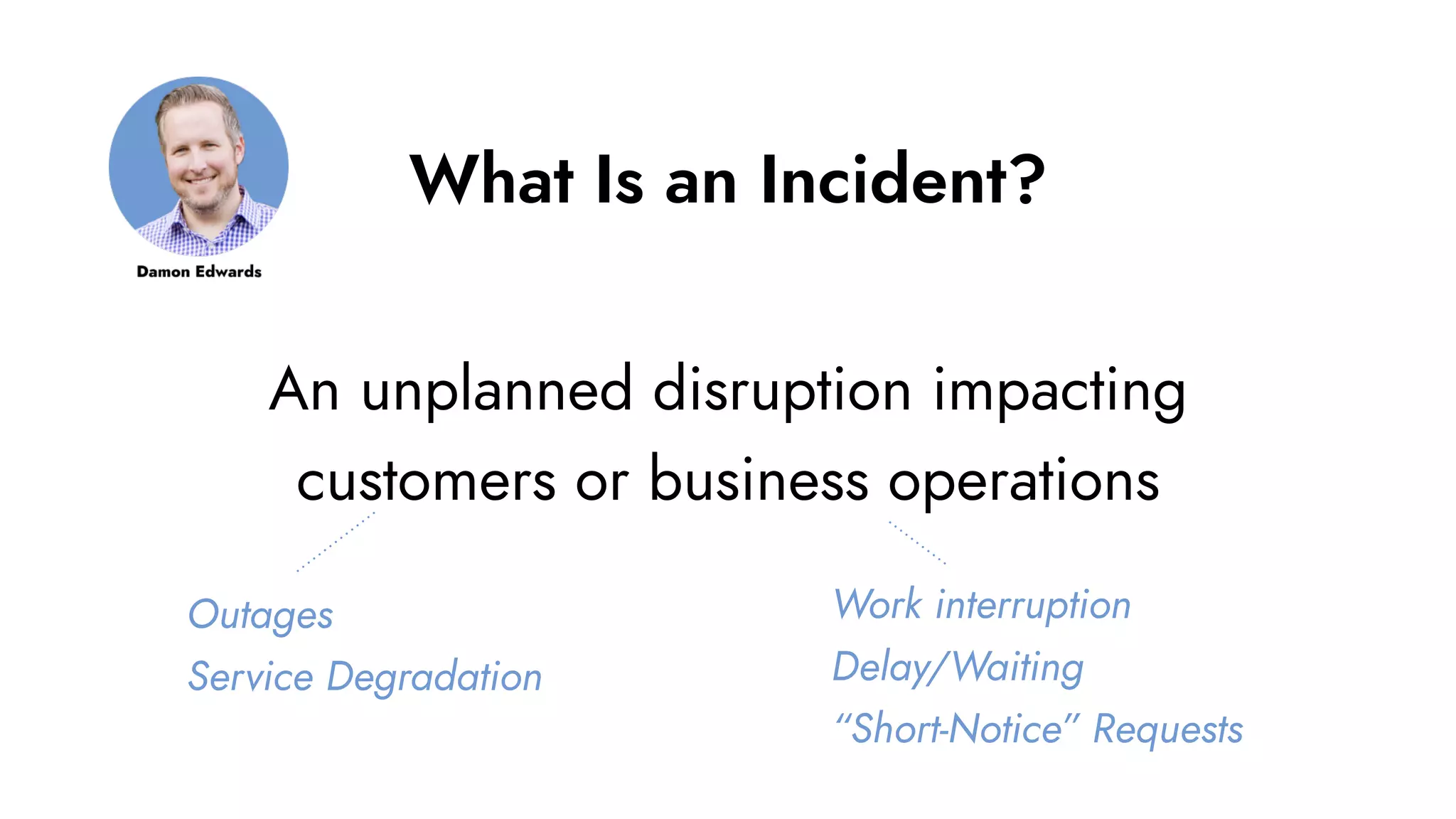 What Is an Incident?
An unplanned disruption impacting
customers or business operations
Outages
Service Degradation
Work interruption
Delay/Waiting
“Short-Notice” Requests
 