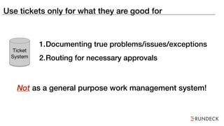 Use tickets only for what they are good for
1.Documenting true problems/issues/exceptions
2.Routing for necessary approvals
Not as a general purpose work management system!
Ticket
System
 