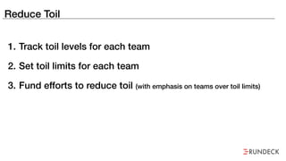 Reduce Toil
1. Track toil levels for each team
2. Set toil limits for each team
3. Fund efforts to reduce toil (with emphasis on teams over toil limits)
 