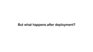 But what happens after deployment?
 