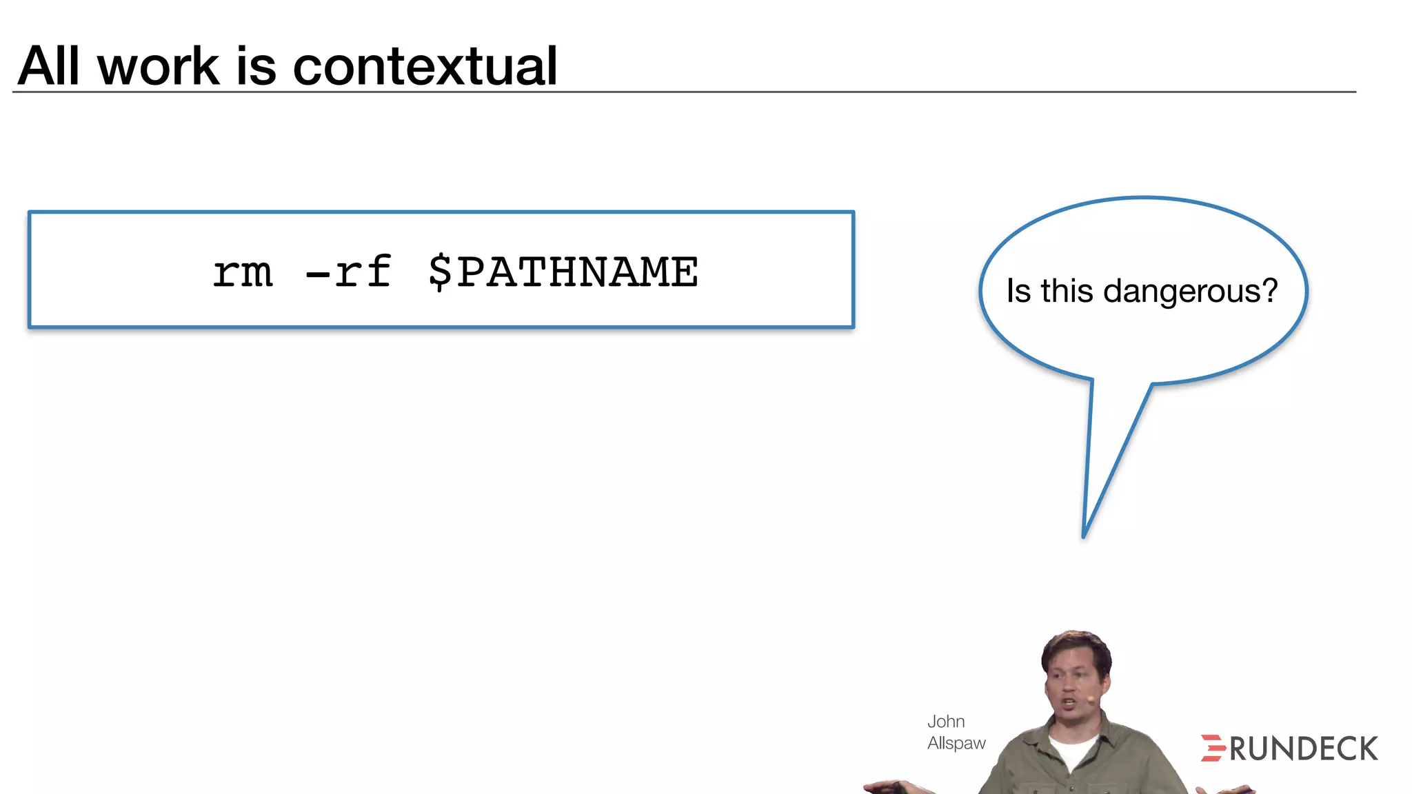 All work is contextual
rm -rf $PATHNAME Is this dangerous?
John
Allspaw
 