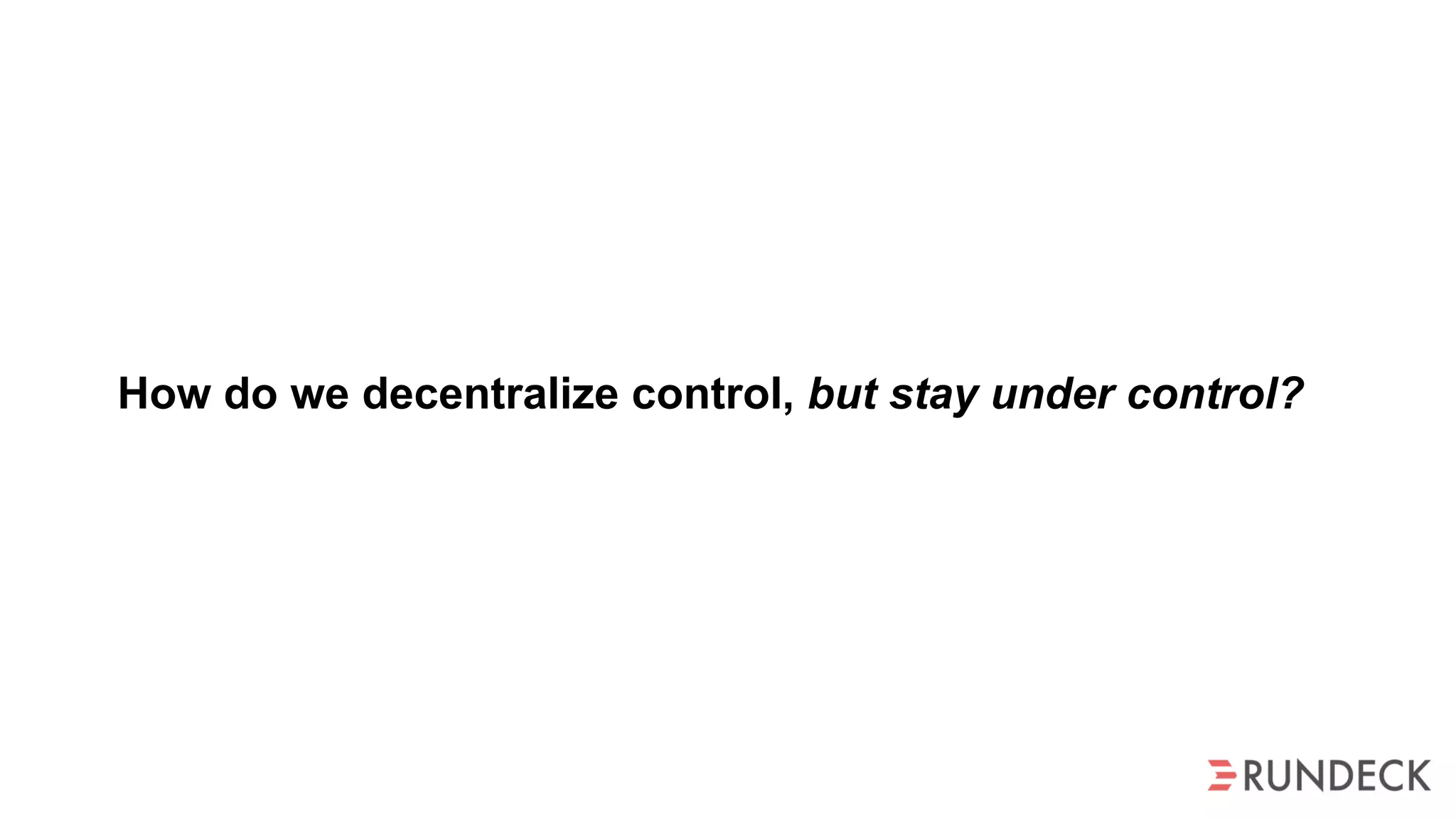 How do we decentralize control, but stay under control?
 