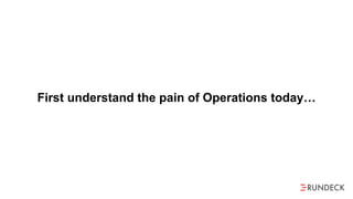 First understand the pain of Operations today…
 