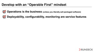 Operations is the business (unless you literally sell packaged software)
Deployability, configurability, monitoring are service features
Develop with an “Operable First” mindset
 