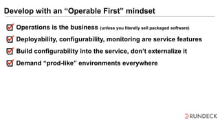 Operations is the business (unless you literally sell packaged software)
Deployability, configurability, monitoring are service features
Build configurability into the service, don’t externalize it
Demand “prod-like” environments everywhere
Develop with an “Operable First” mindset
 