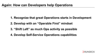 Again: How can Developers help Operations
1. Recognize that great Operations starts in Development
2. Develop with an “Operable First” mindset
3. “Shift Left” as much Ops activity as possible
4. Develop Self-Service Operations capabilities
 