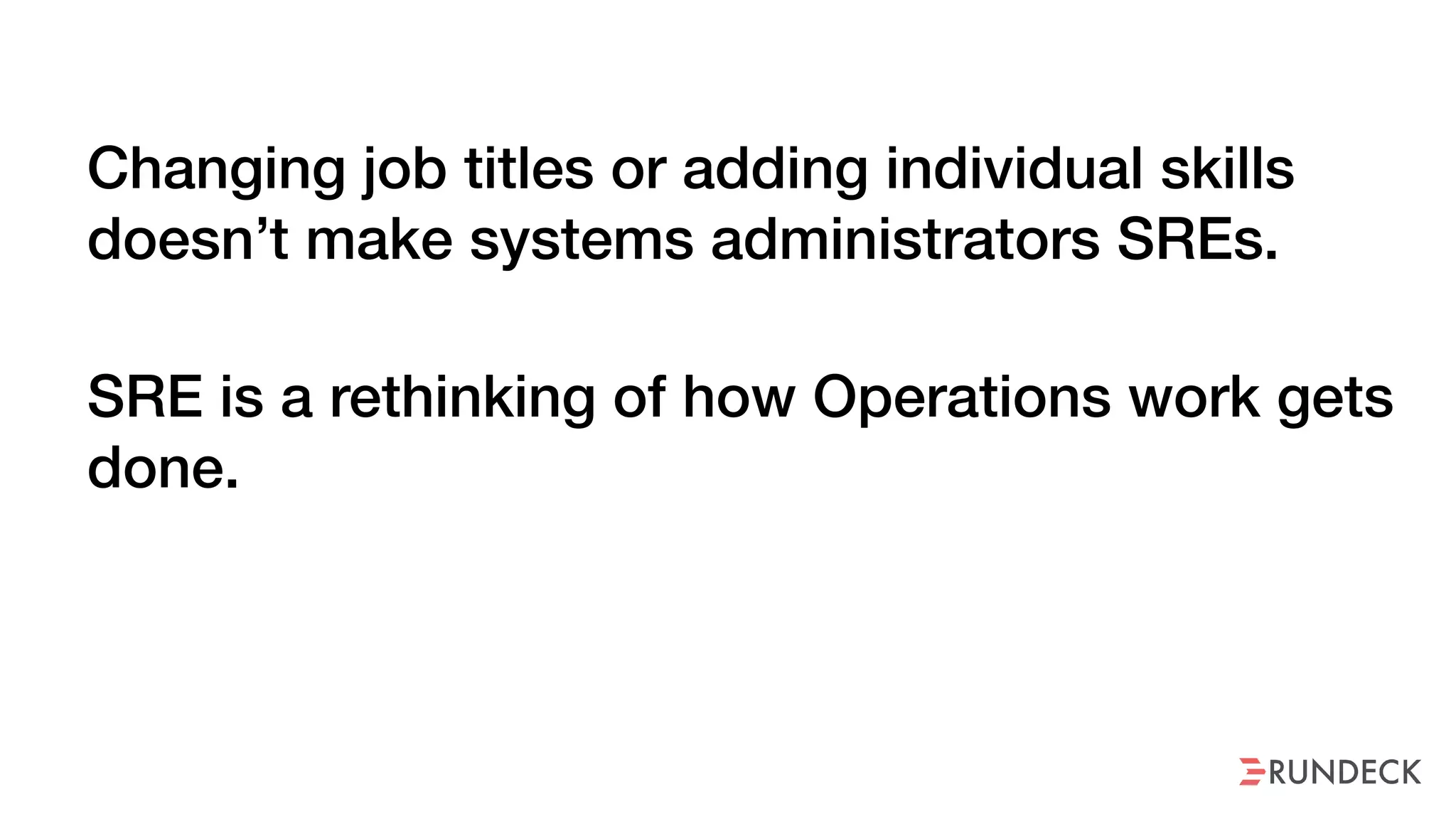 Changing job titles or adding individual skills
doesn’t make systems administrators SREs.
SRE is a rethinking of how Operations work gets
done.
 