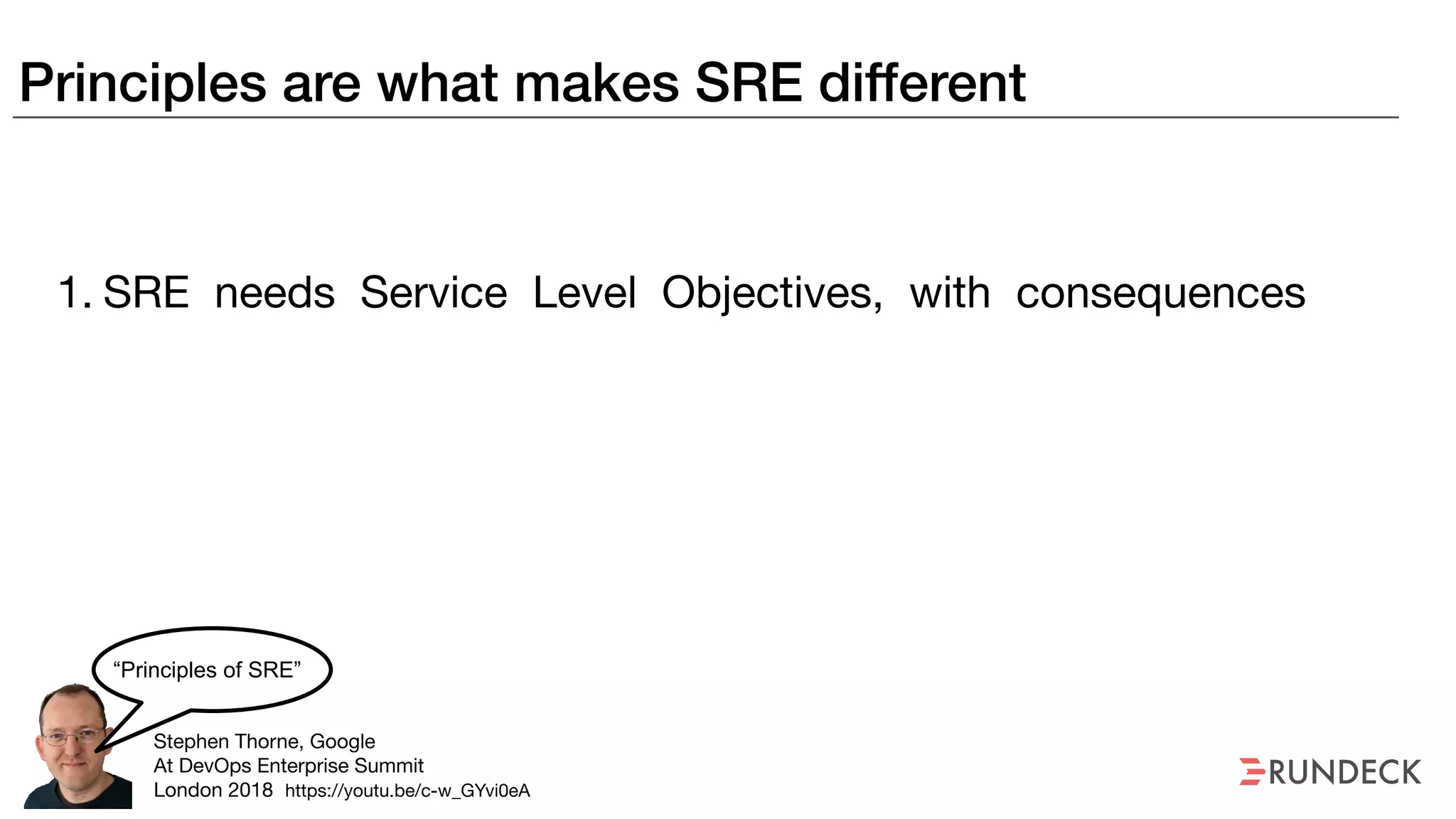 Principles are what makes SRE different
1. SRE needs Service Level Objectives, with consequences
Stephen Thorne, Google

At DevOps Enterprise Summit

London 2018
“Principles of SRE”
https://youtu.be/c-w_GYvi0eA
 