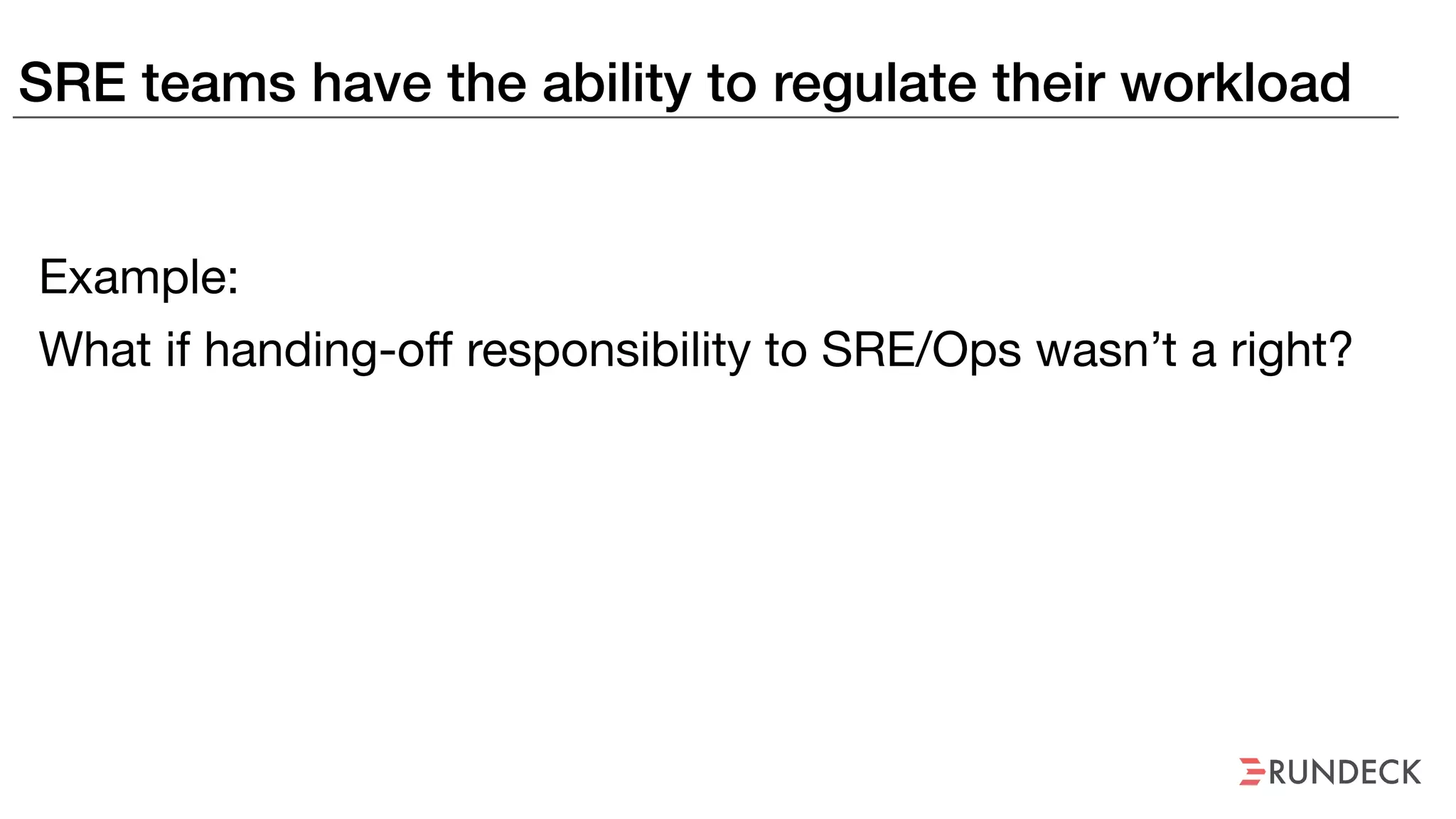 SRE teams have the ability to regulate their workload
Example:
What if handing-off responsibility to SRE/Ops wasn’t a right?
 