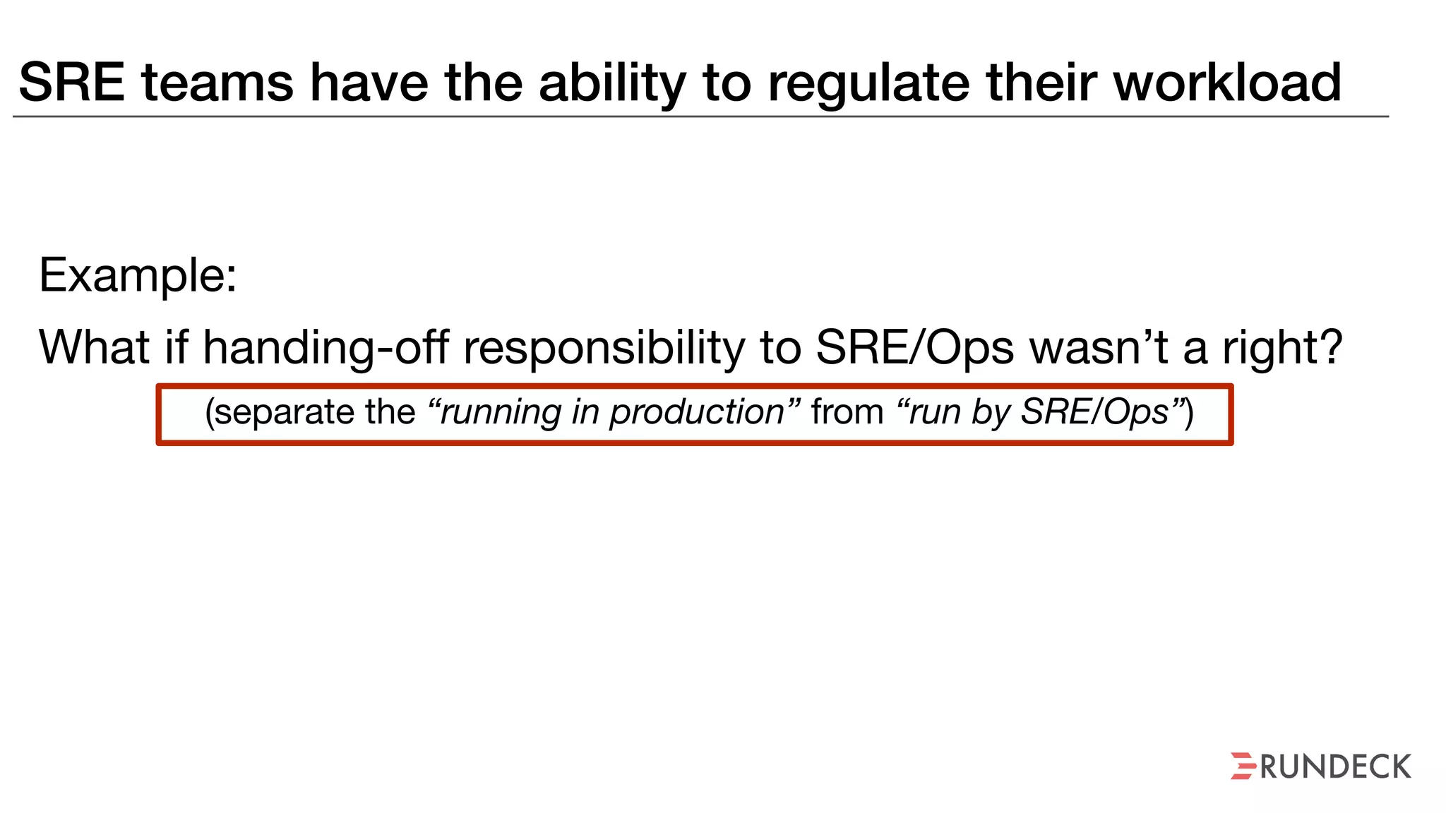 SRE teams have the ability to regulate their workload
Example:
What if handing-off responsibility to SRE/Ops wasn’t a right?
(separate the “running in production” from “run by SRE/Ops”)
 