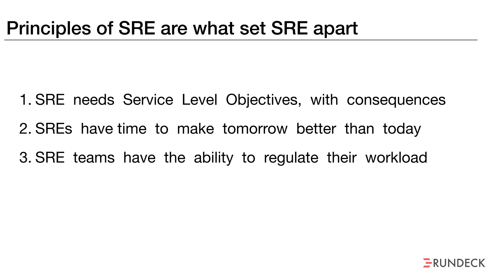 Principles of SRE are what set SRE apart
1. SRE needs Service Level Objectives, with consequences

2. SREs have time to make tomorrow better than today
3. SRE teams have the ability to regulate their workload
 