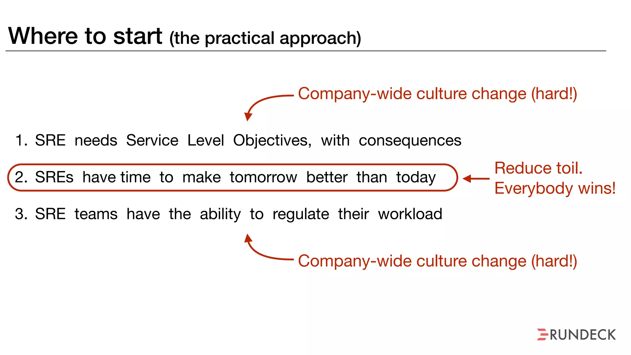 Where to start (the practical approach)
1. SRE needs Service Level Objectives, with consequences

2. SREs have time to make tomorrow better than today

3. SRE teams have the ability to regulate their workload
Company-wide culture change (hard!)
Company-wide culture change (hard!)
Reduce toil. 
Everybody wins!
 