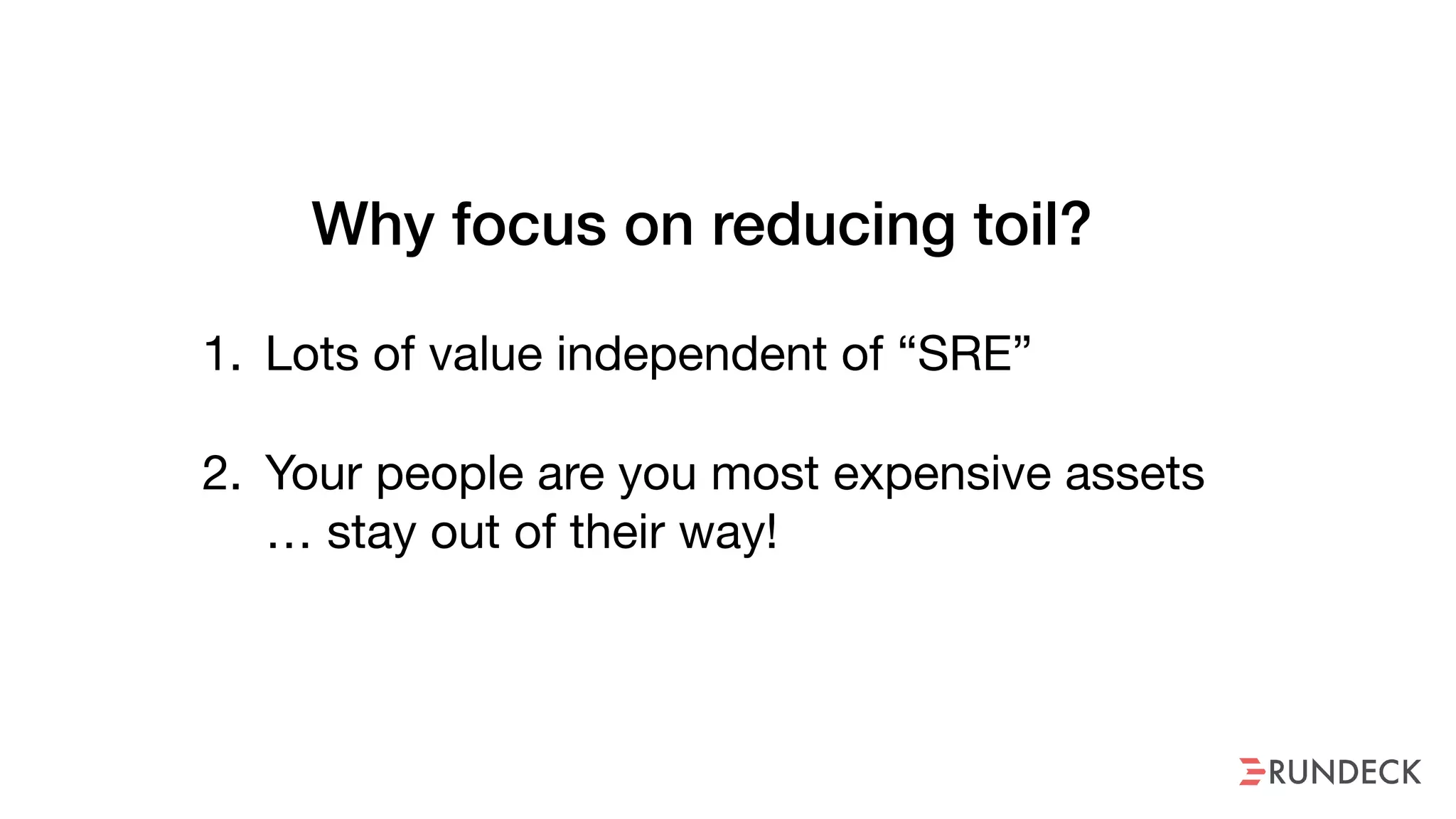 2. Your people are you most expensive assets 
… stay out of their way!
Why focus on reducing toil?
1. Lots of value independent of “SRE”
 