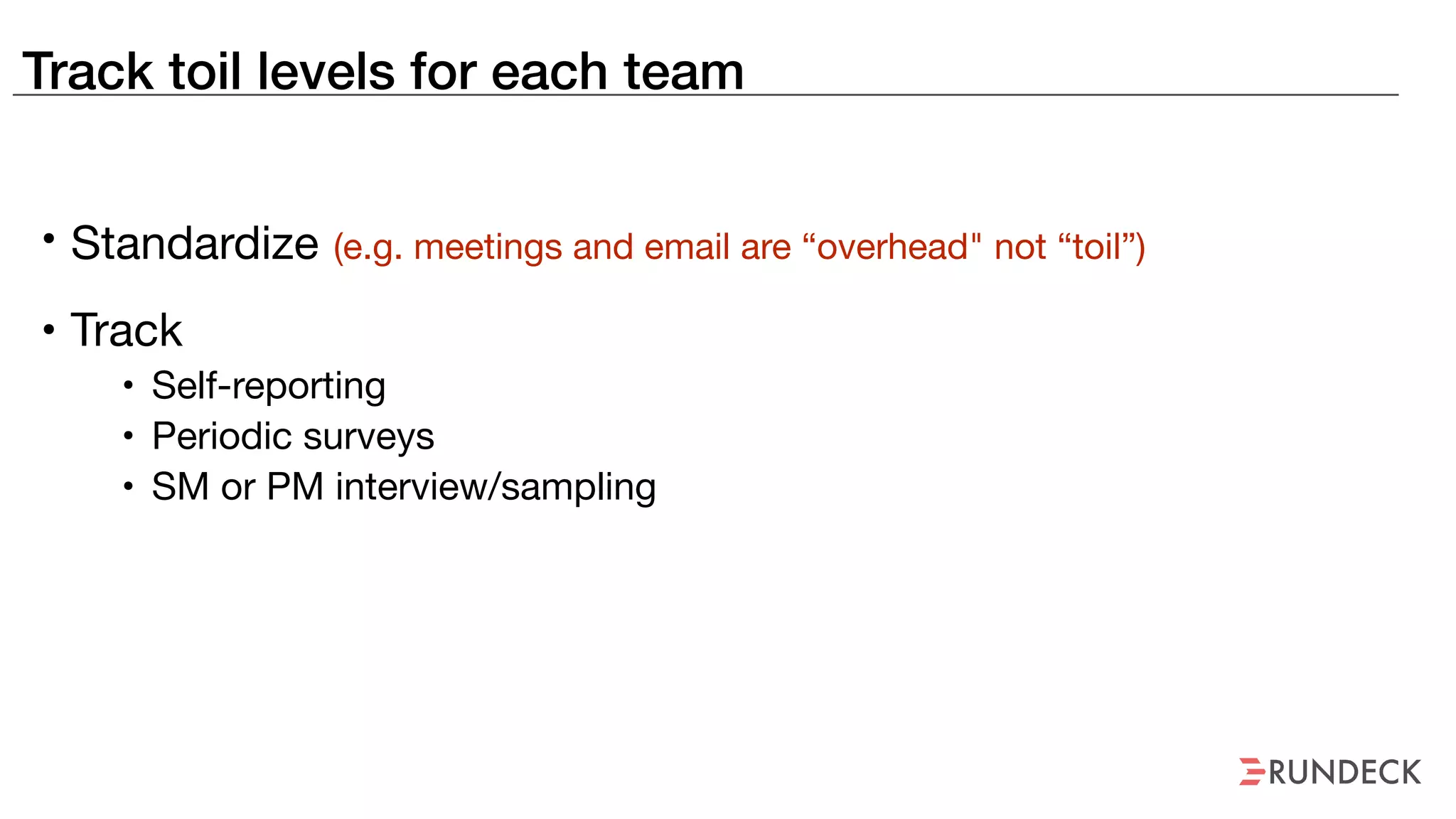 Track toil levels for each team
• Standardize (e.g. meetings and email are “overhead" not “toil”)
• Track

• Self-reporting

• Periodic surveys

• SM or PM interview/sampling
 