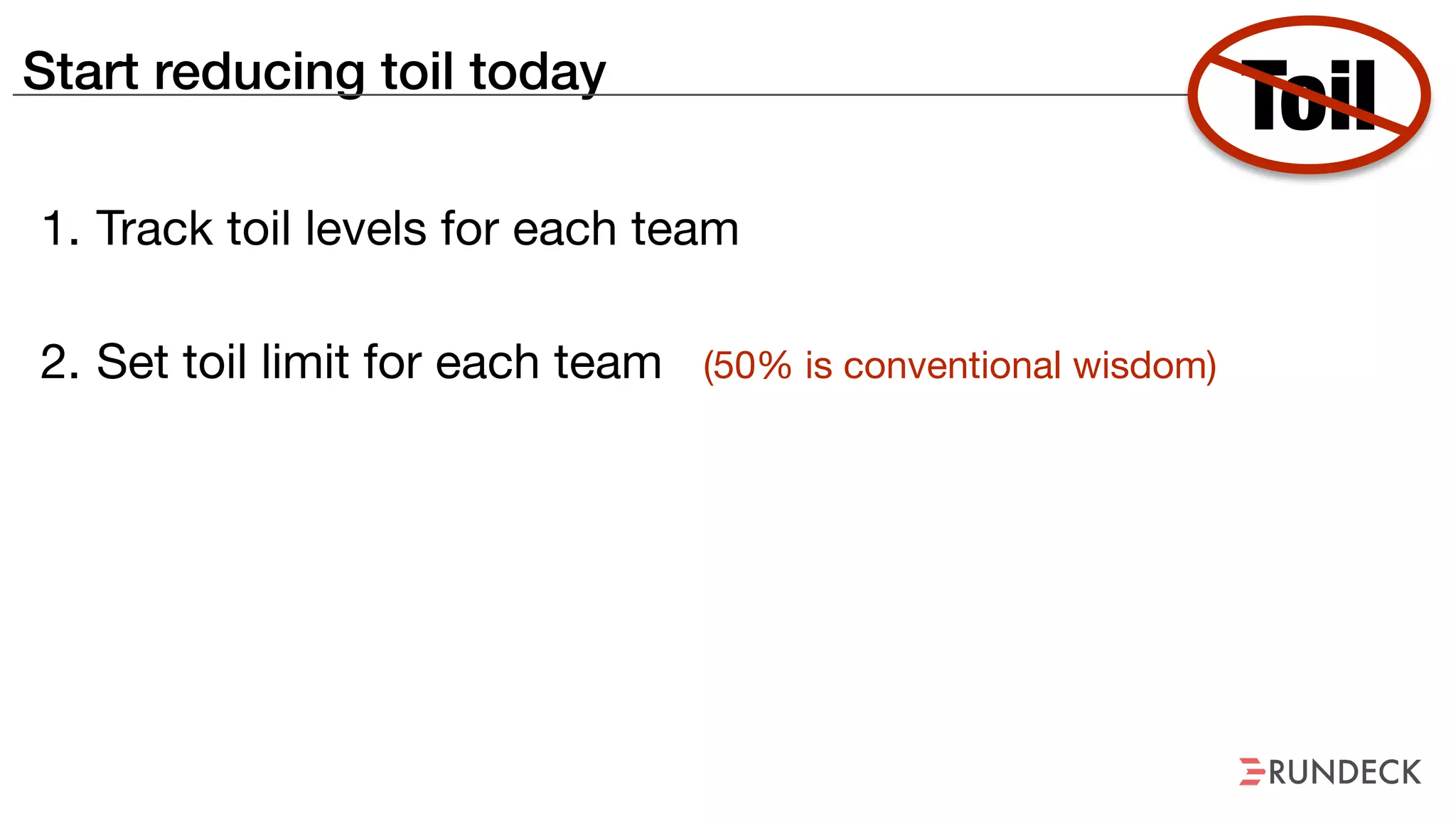 Start reducing toil today
1. Track toil levels for each team
Toil
2. Set toil limit for each team (50% is conventional wisdom)
 