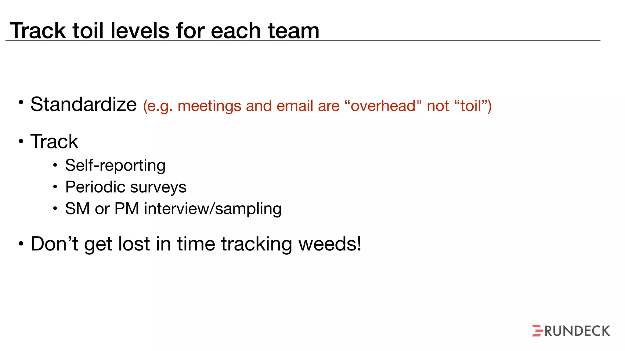 Track toil levels for each team
• Standardize (e.g. meetings and email are “overhead" not “toil”)
• Track

• Self-reporting

• Periodic surveys

• SM or PM interview/sampling
• Don’t get lost in time tracking weeds!
 