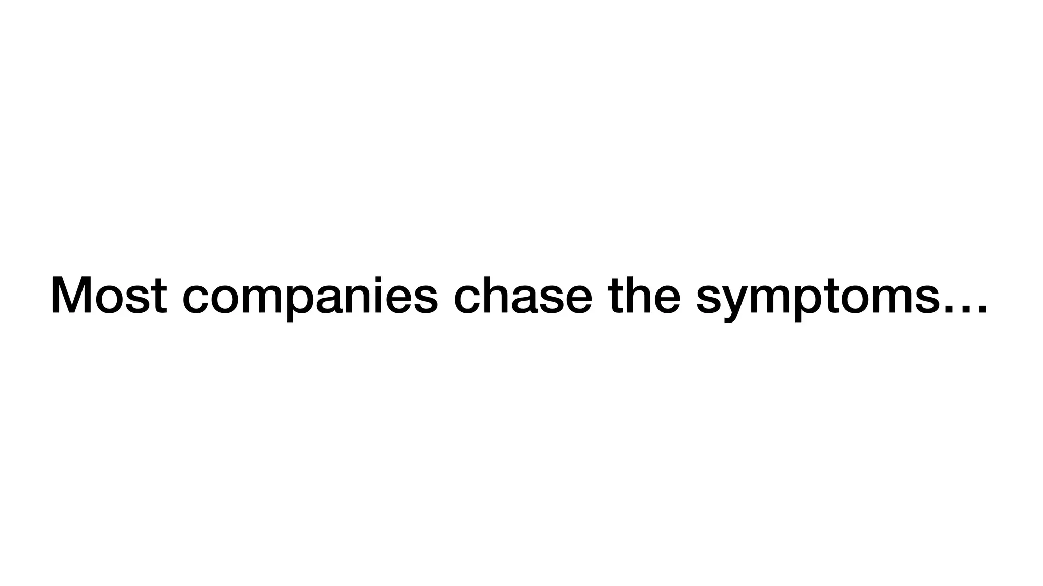 Most companies chase the symptoms…
 