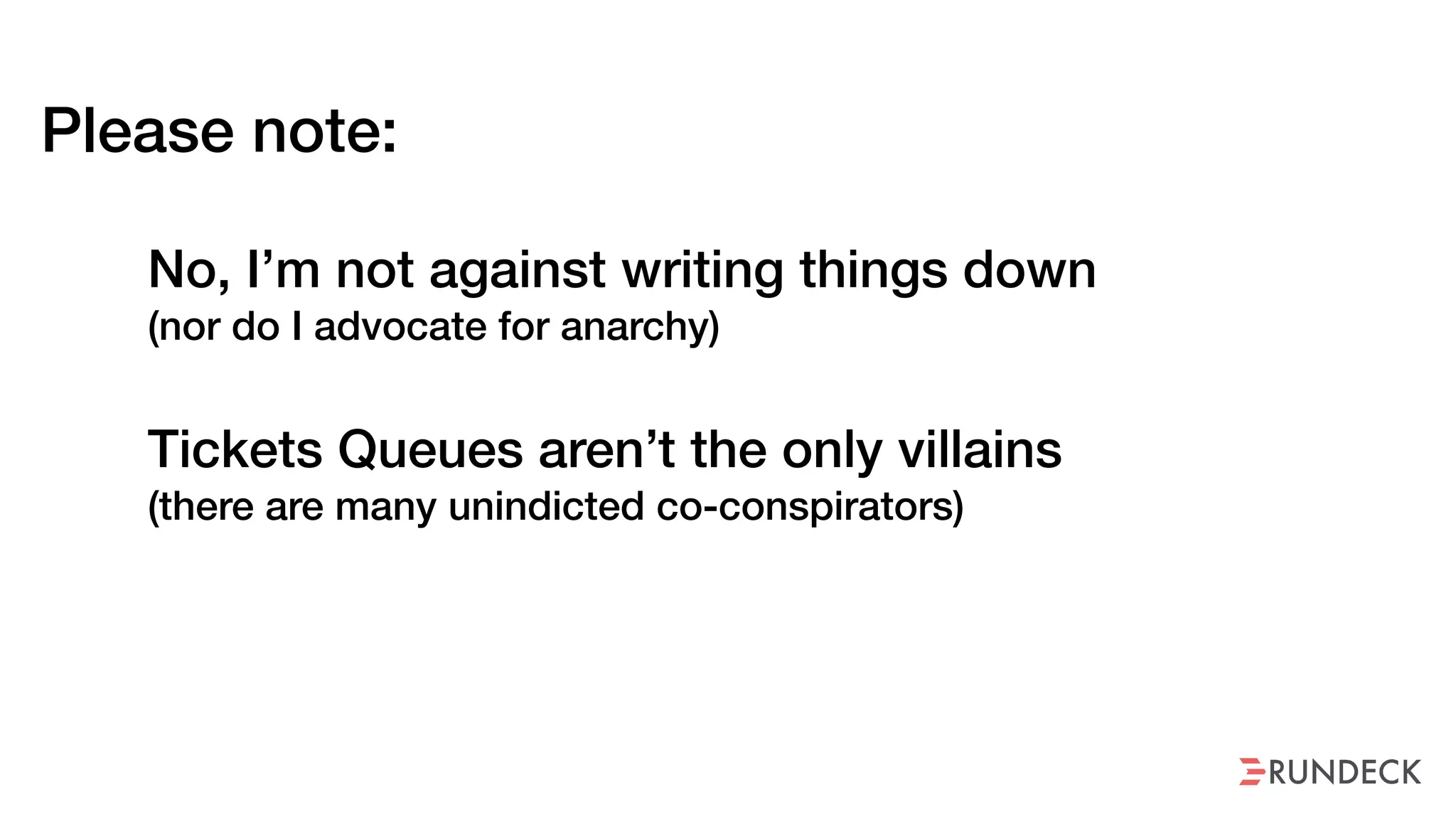 Please note:
No, I’m not against writing things down  
(nor do I advocate for anarchy)
Tickets Queues aren’t the only villains  
(there are many unindicted co-conspirators)
 