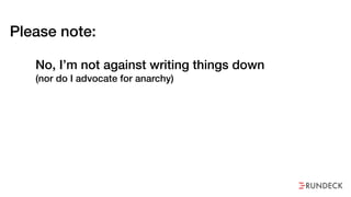 Please note:
No, I’m not against writing things down  
(nor do I advocate for anarchy)
 