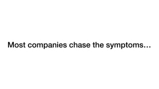 Most companies chase the symptoms…
 