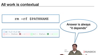All work is contextual
rm -rf $PATHNAME
Answer is always
“it depends”
John
Allspaw
 
