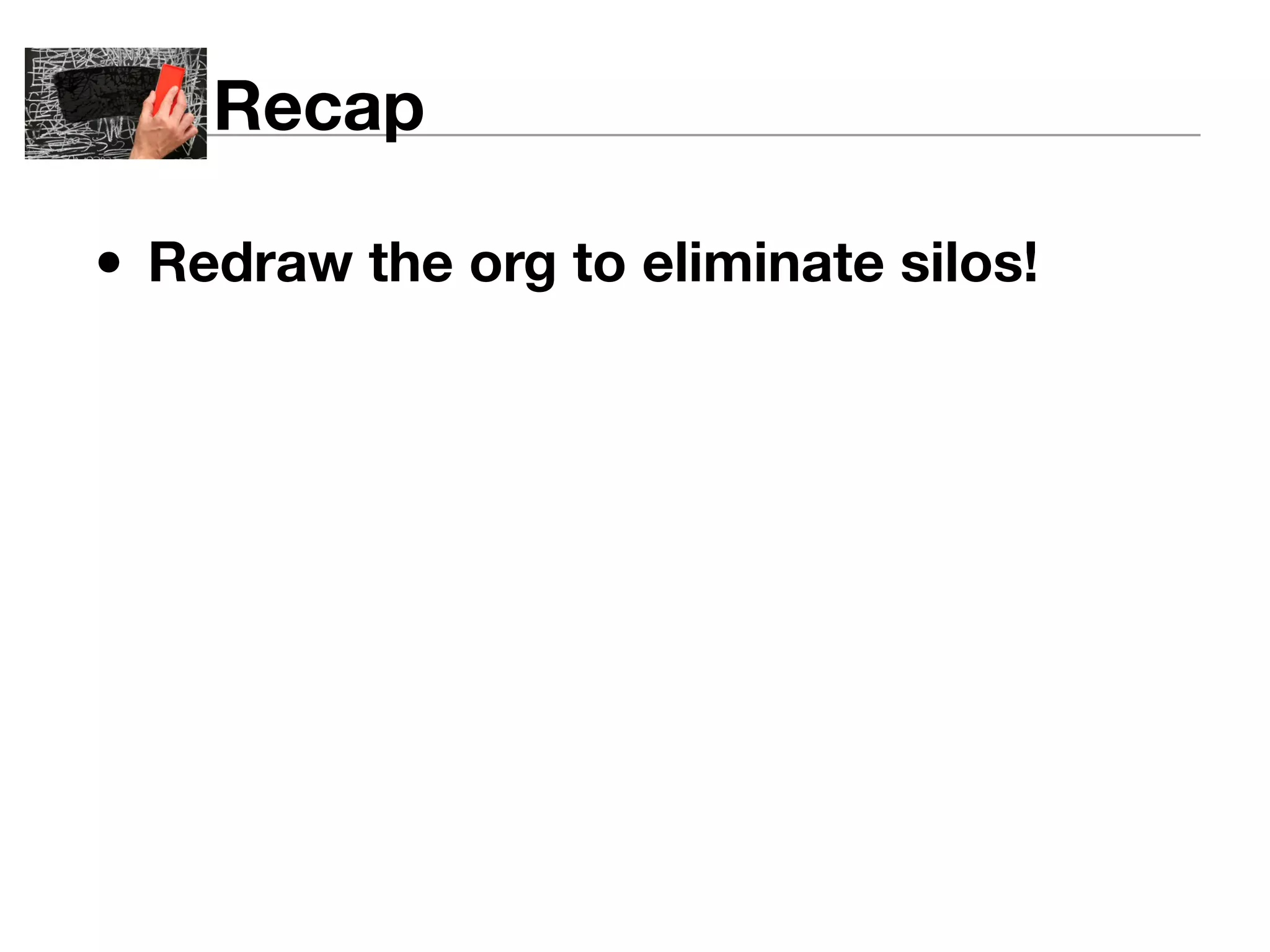 Recap 
• Redraw the org to eliminate silos! 
 