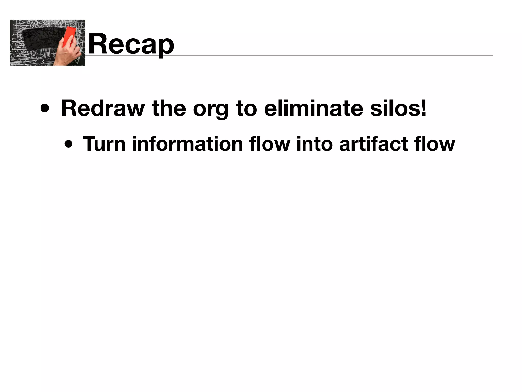 Recap 
• Redraw the org to eliminate silos! 
• Turn information flow into artifact flow 
 