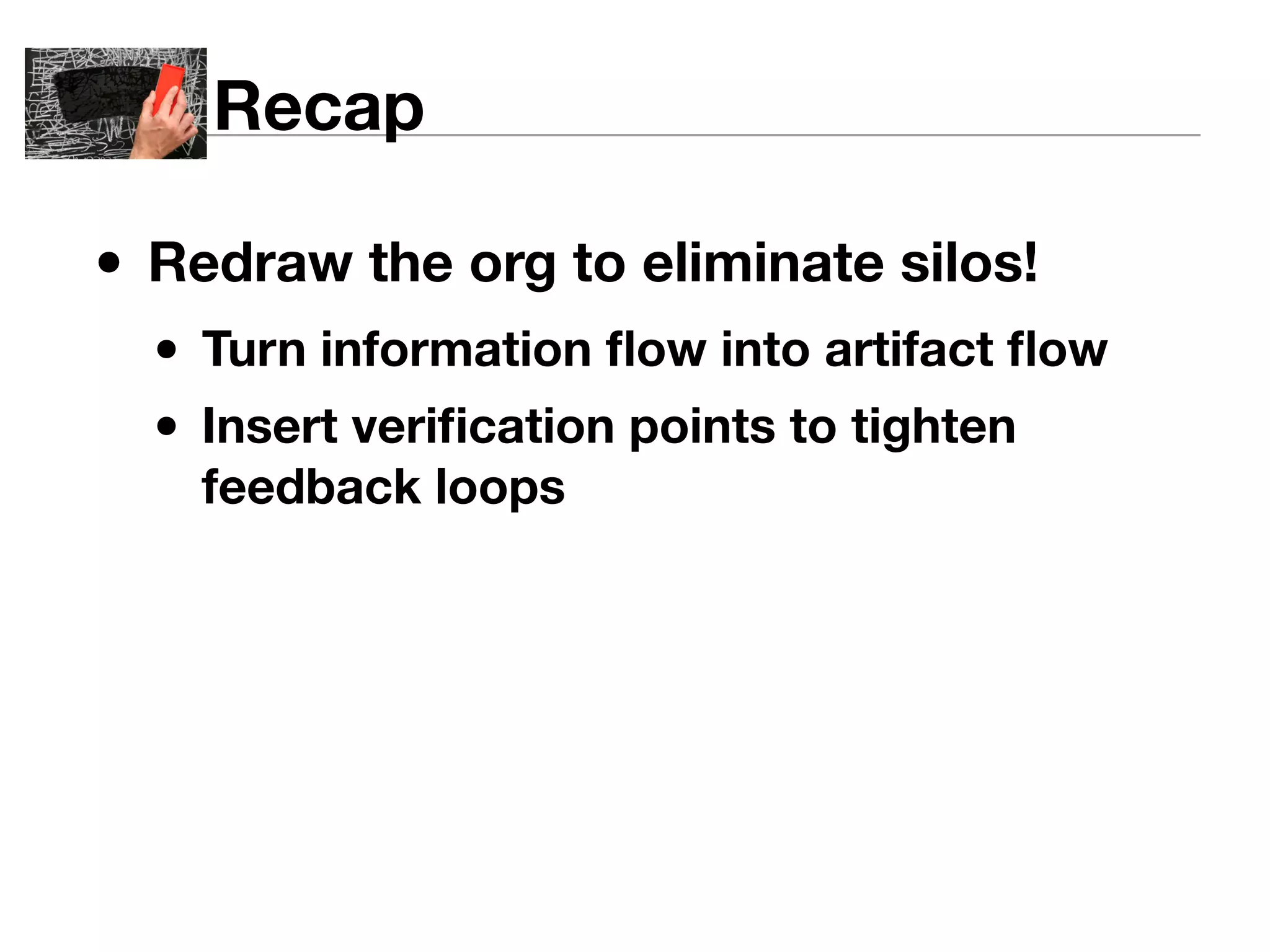 Recap 
• Redraw the org to eliminate silos! 
• Turn information flow into artifact flow 
• Insert verification points to tighten 
feedback loops 
 