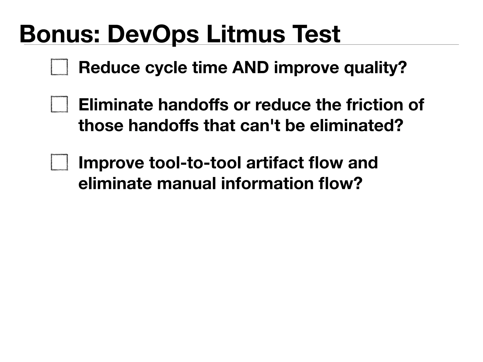 Bonus: DevOps Litmus Test 
Reduce cycle time AND improve quality? 
Eliminate handoffs or reduce the friction of 
those handoffs that can't be eliminated? 
Eliminate manual information flow and replace 
with tool-to-tool artifact flow? 
 