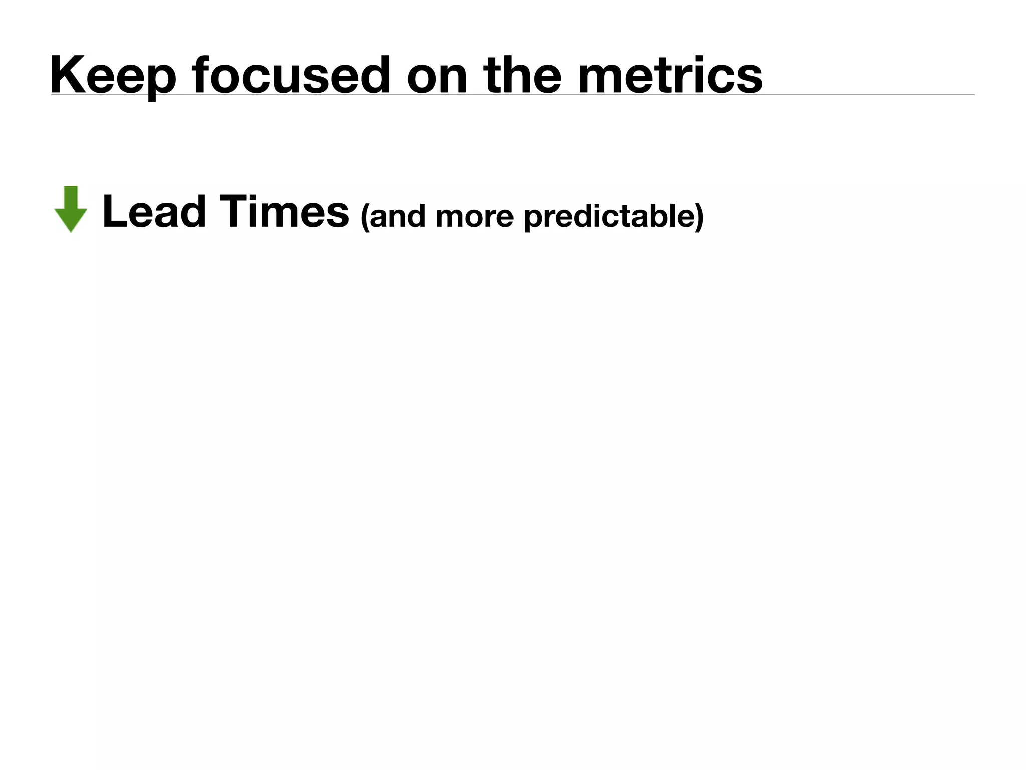 Keep focused on the metrics 
Lead Times (and more predictable) 
 