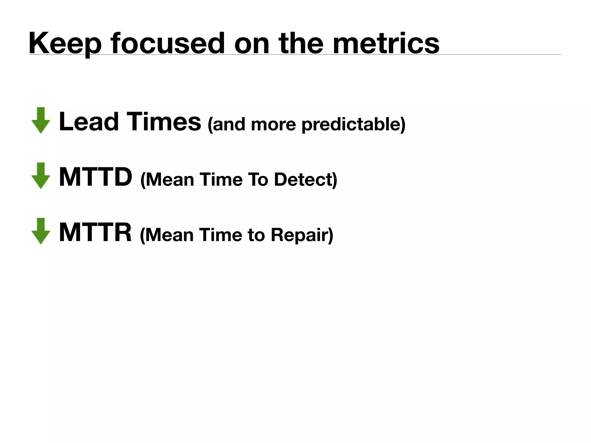 Keep focused on the metrics 
Lead Times (and more predictable) 
MTTD (Mean Time To Detect) 
MTTR (Mean Time to Repair) 
 