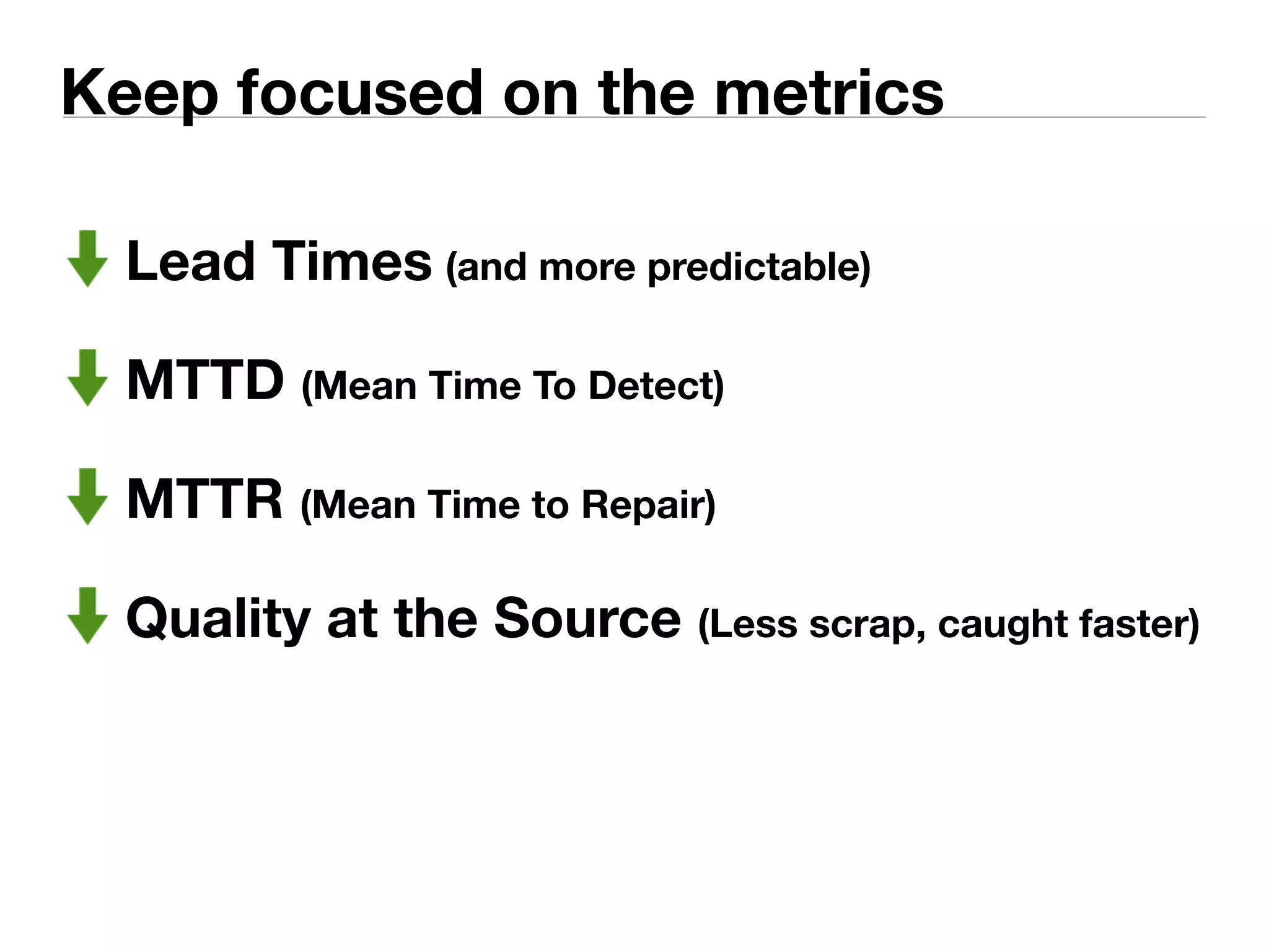 Keep focused on the metrics 
Lead Times (and more predictable) 
MTTD (Mean Time To Detect) 
MTTR (Mean Time to Repair) 
Quality at the Source (Less scrap, caught faster) 
 