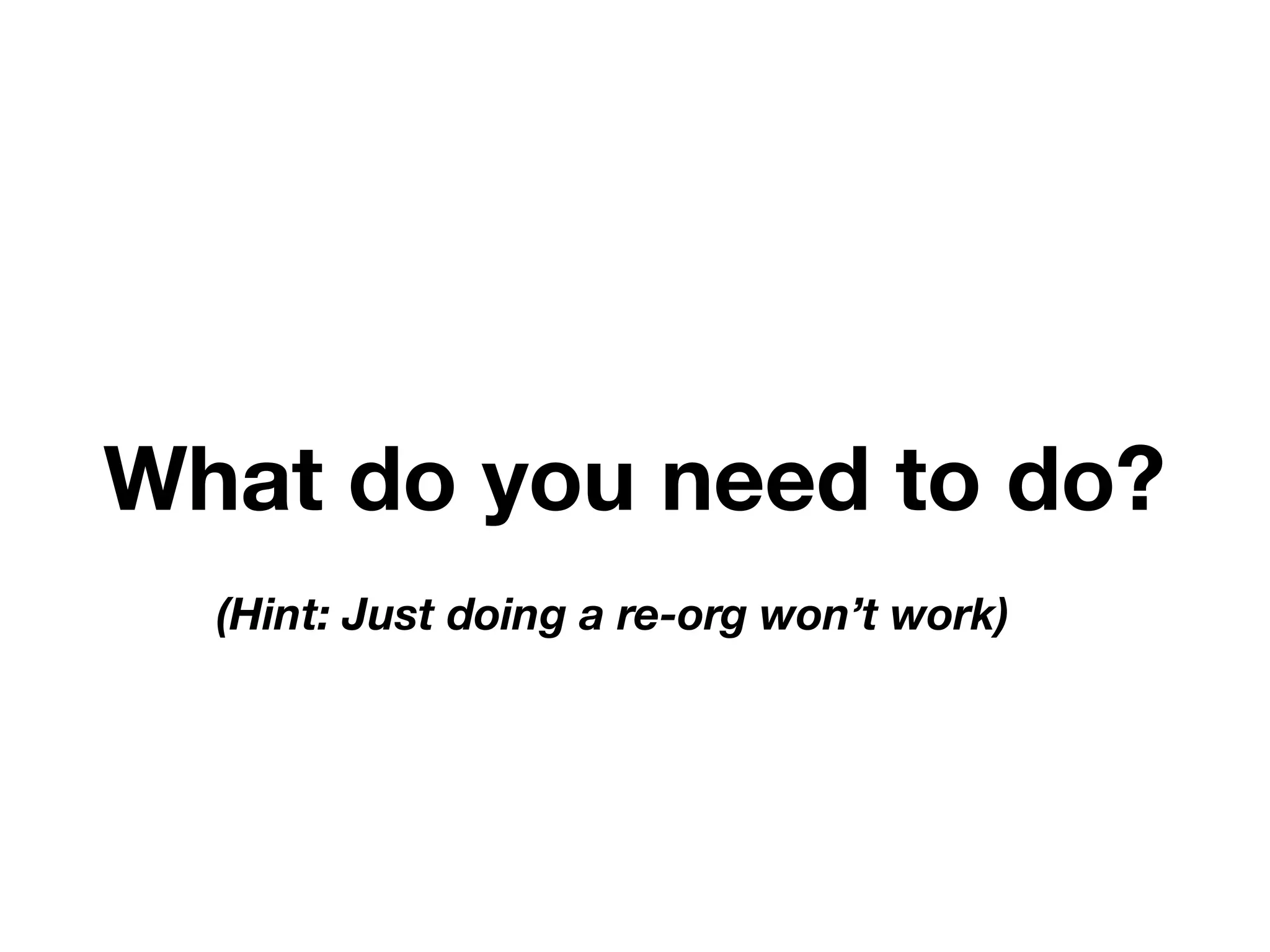 What do you need to do? 
(Hint: Just doing a re-org won’t work) 
DevOps 
 