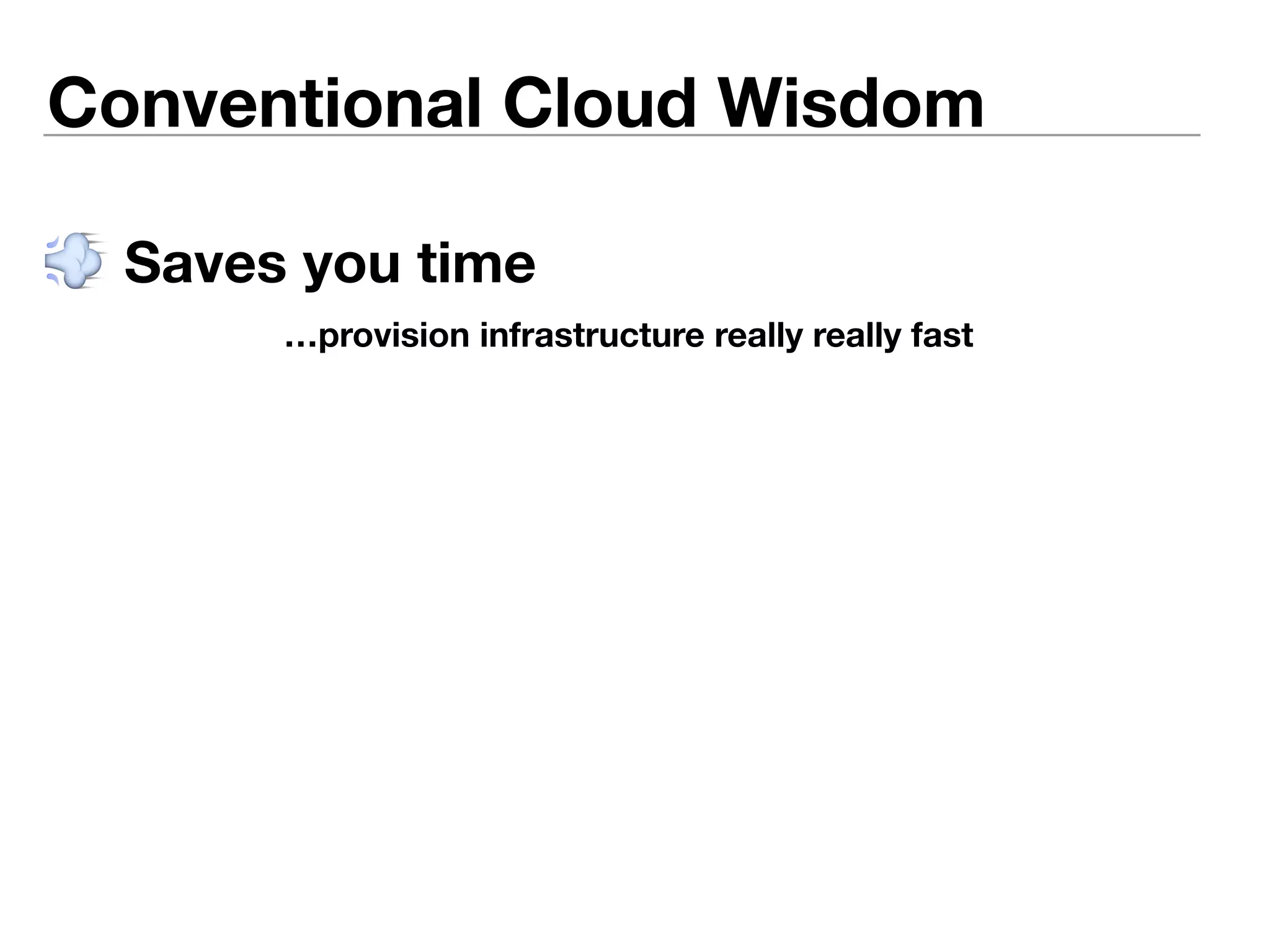 Conventional Cloud Wisdom 
 Saves you time 
…provision infrastructure really really fast 
 