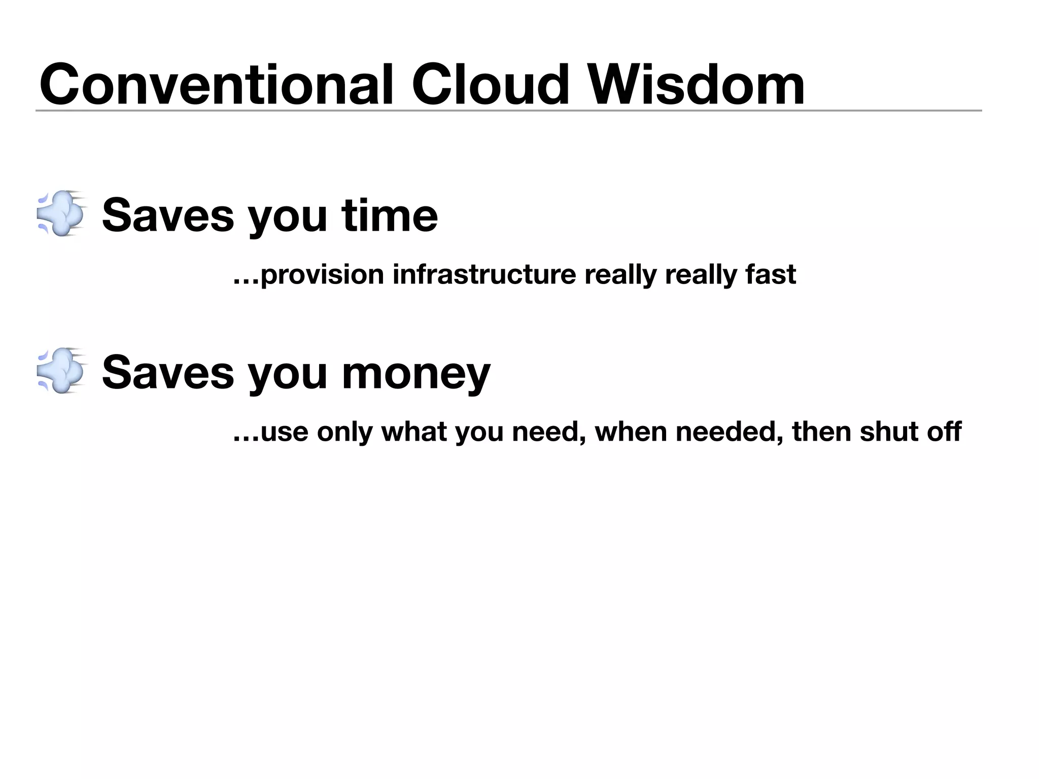 Conventional Cloud Wisdom 
 Saves you time 
…provision infrastructure really really fast 
 Saves you money 
…use only what you need, when needed, then shut off 
 
