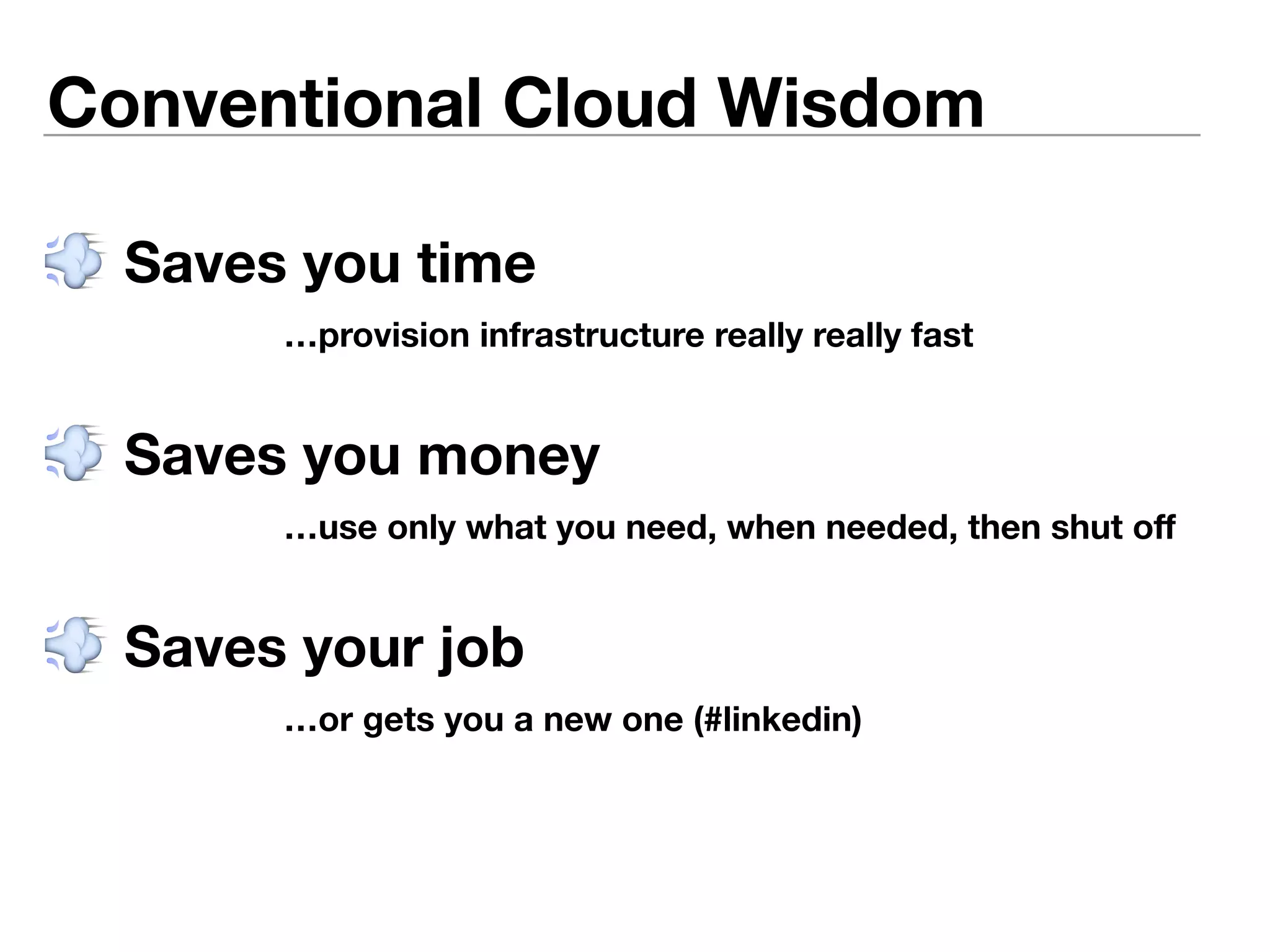 Conventional Cloud Wisdom 
 Saves you time 
…provision infrastructure really really fast 
 Saves you money 
…use only what you need, when needed, then shut off 
 Saves your job 
…or gets you a new one (#linkedin) 
 